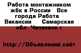 Работа монтажником жбк в России - Все города Работа » Вакансии   . Самарская обл.,Чапаевск г.